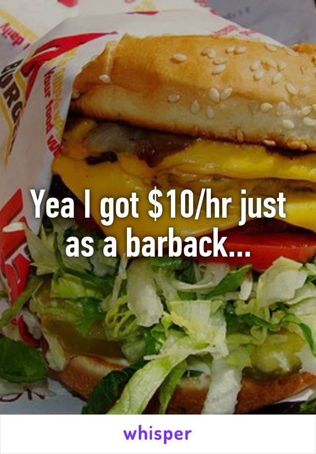 Yea I got $10/hr just as a barback...