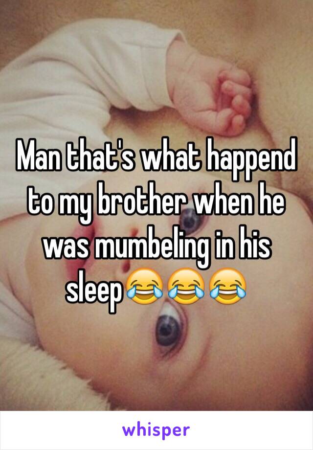 Man that's what happend to my brother when he was mumbeling in his sleep😂😂😂