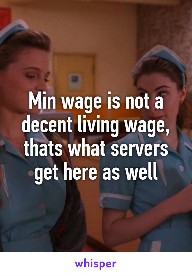 Min wage is not a decent living wage, thats what servers get here as well