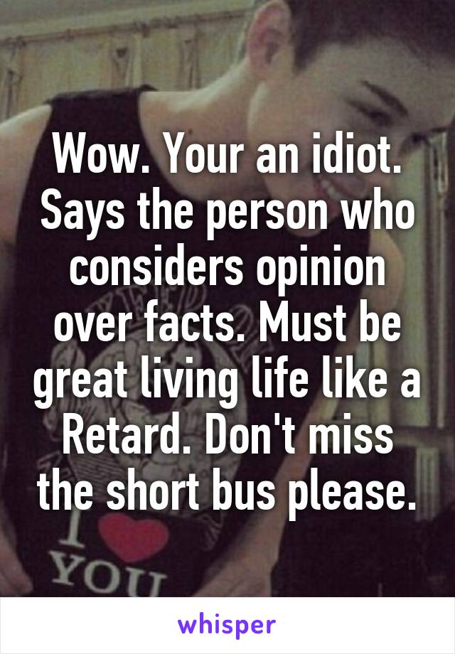 Wow. Your an idiot. Says the person who considers opinion over facts. Must be great living life like a Retard. Don't miss the short bus please.