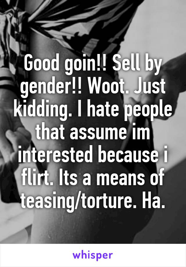 Good goin!! Sell by gender!! Woot. Just kidding. I hate people that assume im interested because i flirt. Its a means of teasing/torture. Ha.