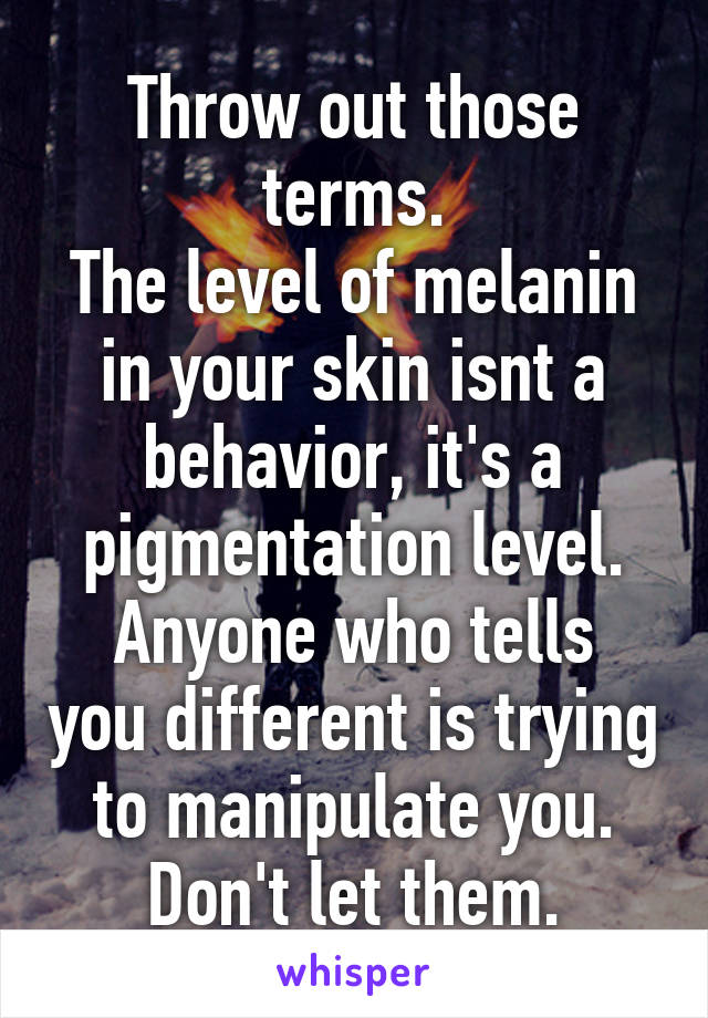 Throw out those terms.
The level of melanin in your skin isnt a behavior, it's a pigmentation level.
Anyone who tells you different is trying to manipulate you.
Don't let them.