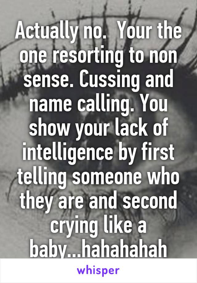 Actually no.  Your the one resorting to non sense. Cussing and name calling. You show your lack of intelligence by first telling someone who they are and second crying like a baby...hahahahah