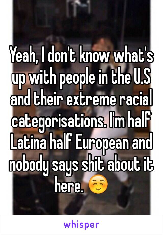 Yeah, I don't know what's up with people in the U.S and their extreme racial categorisations. I'm half Latina half European and nobody says shit about it here. ☺️