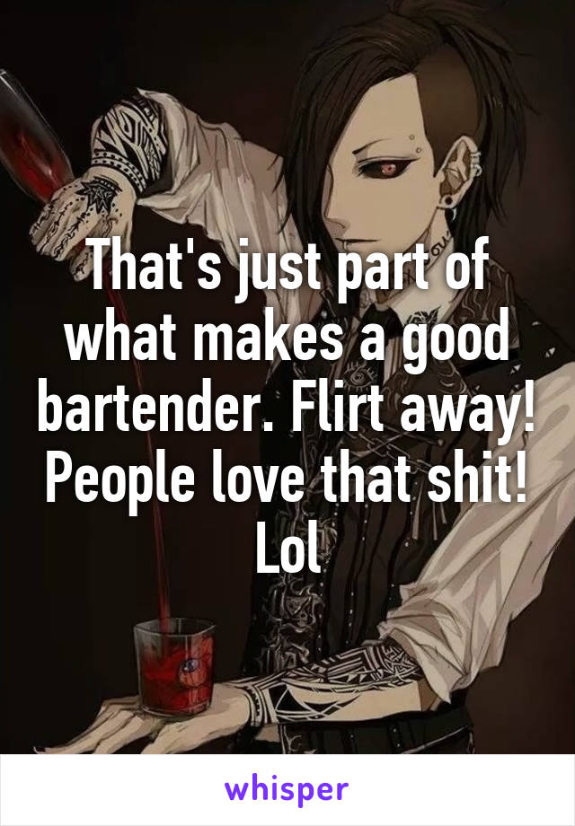 That's just part of what makes a good bartender. Flirt away! People love that shit! Lol