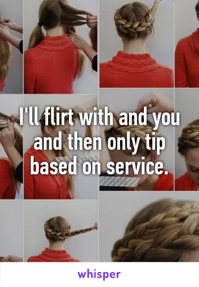 I'll flirt with and you and then only tip based on service.