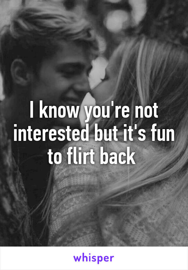 I know you're not interested but it's fun to flirt back 