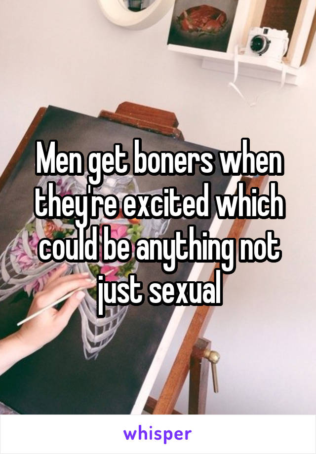 Men get boners when they're excited which could be anything not just sexual