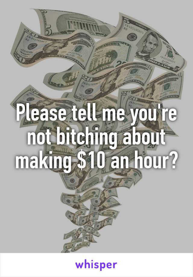 Please tell me you're not bitching about making $10 an hour?