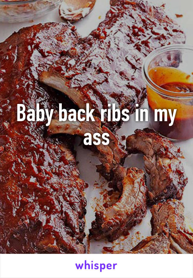 Baby back ribs in my ass
