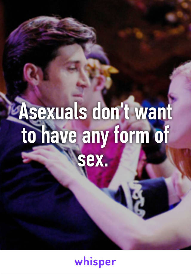 Asexuals don't want to have any form of sex. 