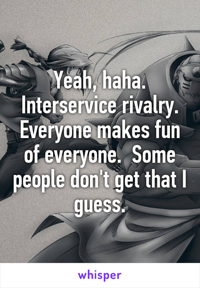 Yeah, haha. Interservice rivalry. Everyone makes fun of everyone.  Some people don't get that I guess.