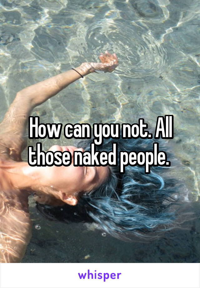 How can you not. All those naked people. 