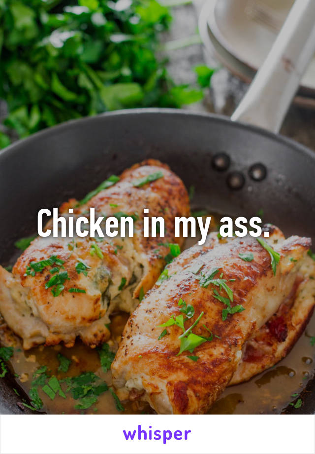 Chicken in my ass. 