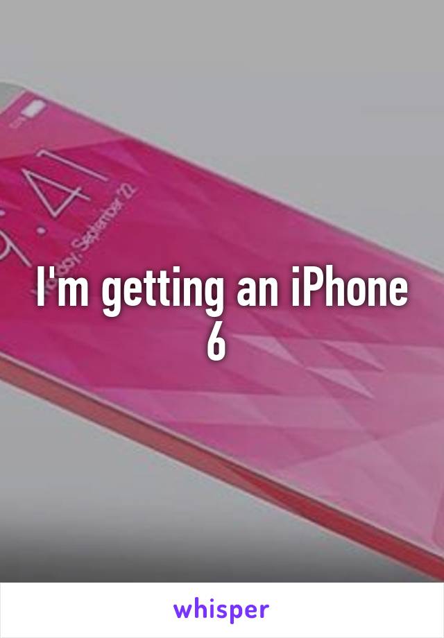 I'm getting an iPhone 6 