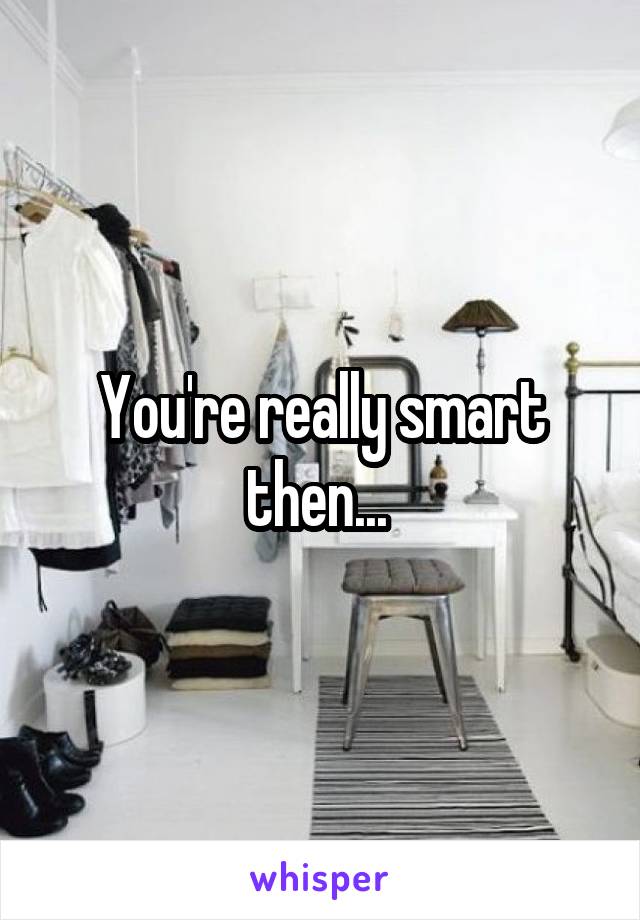 You're really smart then... 