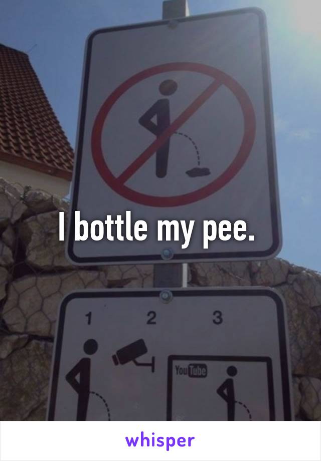 I bottle my pee. 