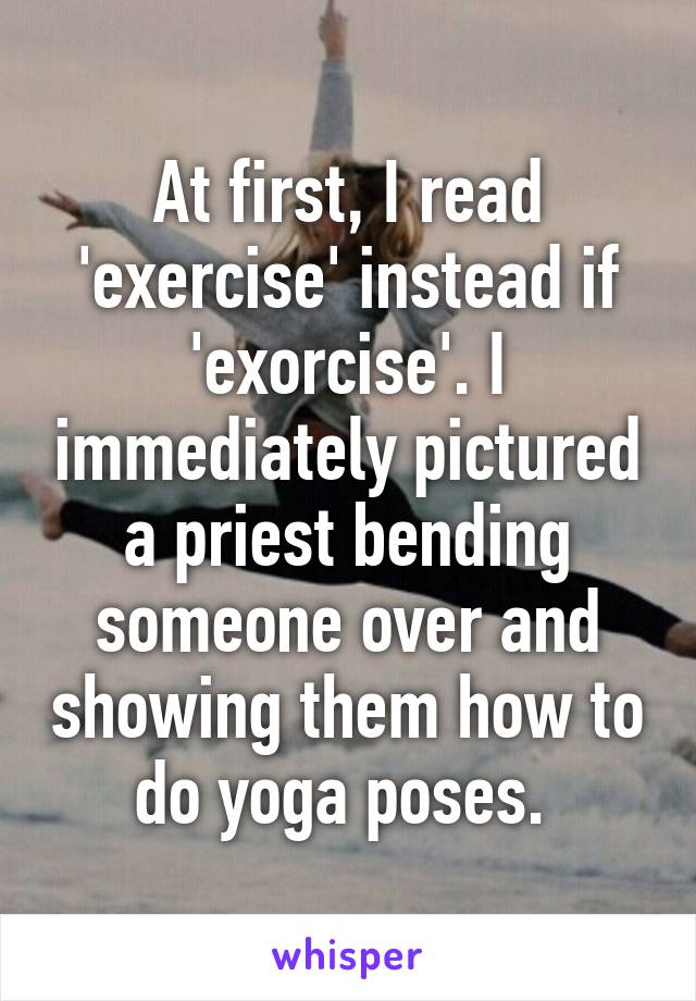 At first, I read 'exercise' instead if 'exorcise'. I immediately pictured a priest bending someone over and showing them how to do yoga poses. 