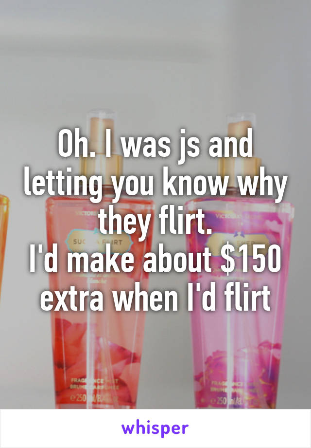 Oh. I was js and letting you know why they flirt.
I'd make about $150 extra when I'd flirt