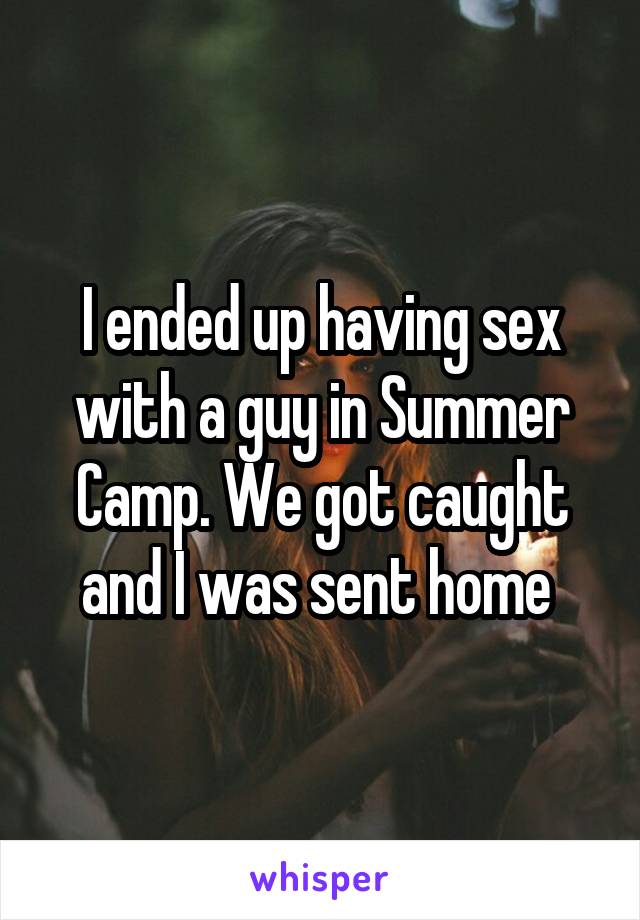 I ended up having sex with a guy in Summer Camp. We got caught and I was sent home 