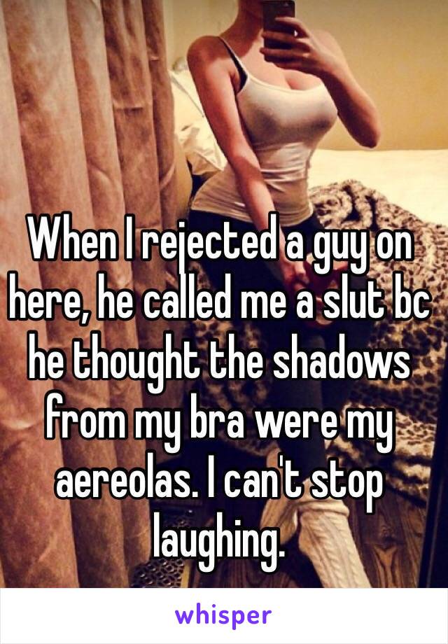 When I rejected a guy on here, he called me a slut bc he thought the shadows from my bra were my aereolas. I can't stop laughing.