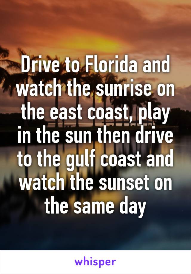 Drive to Florida and watch the sunrise on the east coast, play in the sun then drive to the gulf coast and watch the sunset on the same day