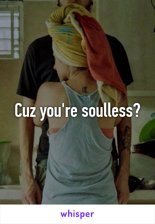 Cuz you're soulless?