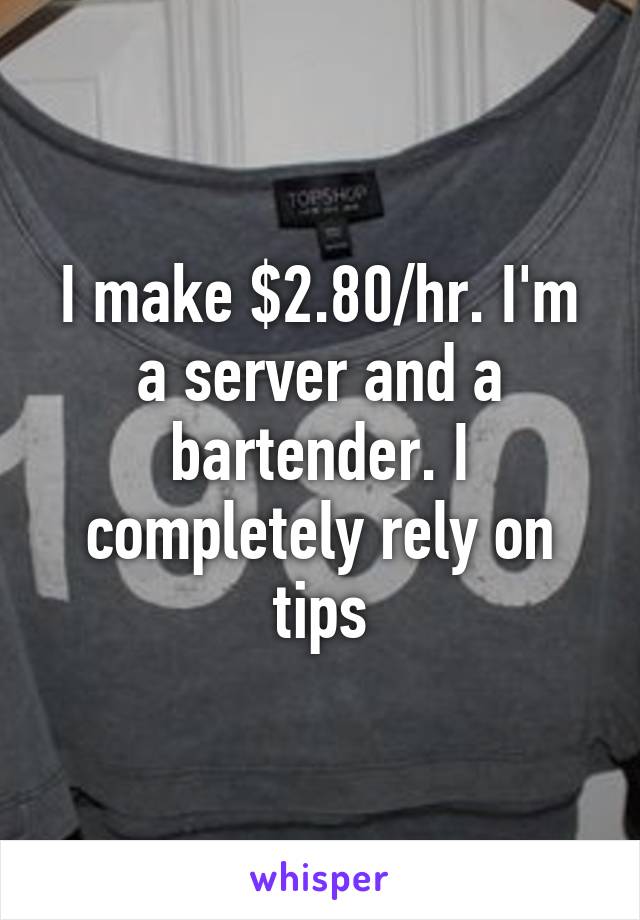 I make $2.80/hr. I'm a server and a bartender. I completely rely on tips