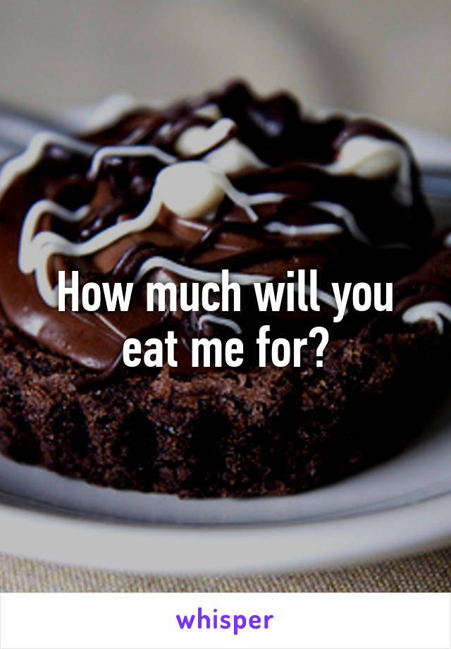 How much will you eat me for?