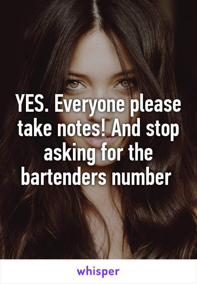 YES. Everyone please take notes! And stop asking for the bartenders number 