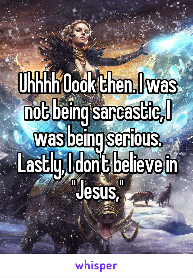 Uhhhh Oook then. I was not being sarcastic, I was being serious. Lastly, I don't believe in "Jesus,"