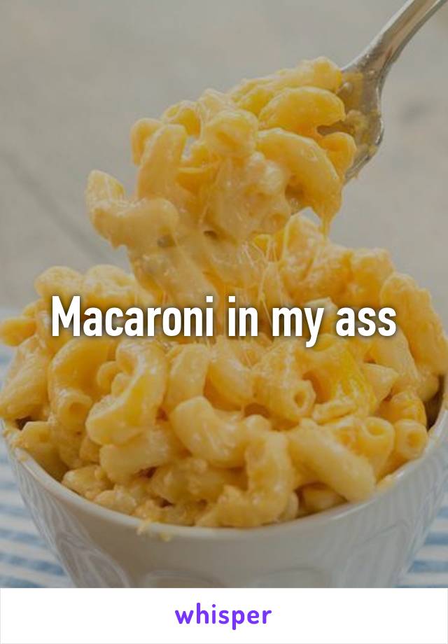 Macaroni in my ass