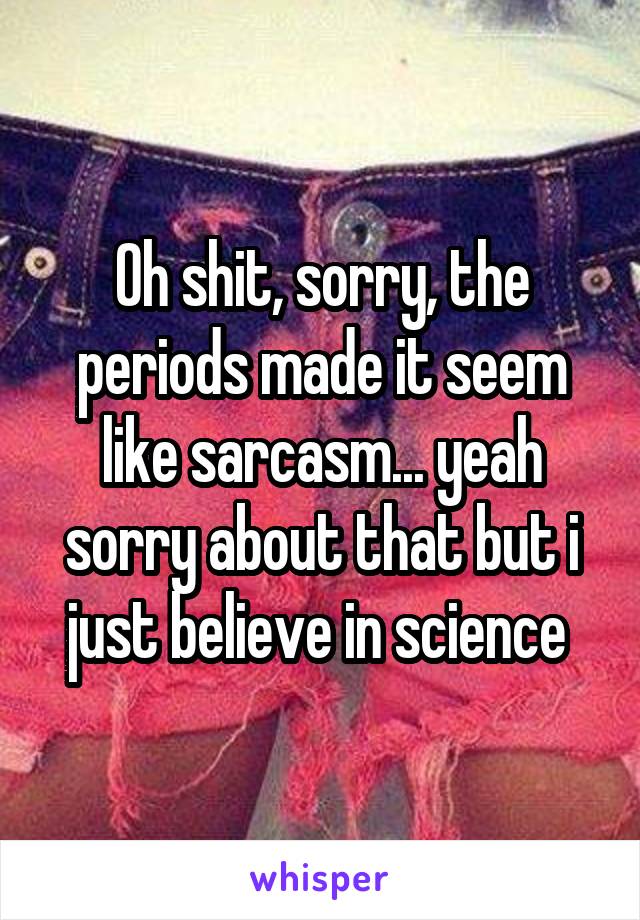 Oh shit, sorry, the periods made it seem like sarcasm... yeah sorry about that but i just believe in science 