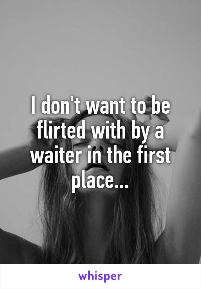 I don't want to be flirted with by a waiter in the first place...