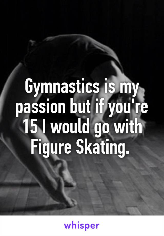 Gymnastics is my passion but if you're 15 I would go with Figure Skating. 