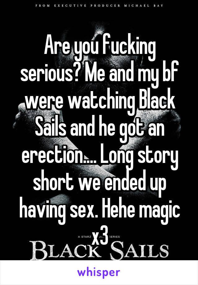 Are you fucking serious? Me and my bf were watching Black Sails and he got an erection.... Long story short we ended up having sex. Hehe magic x3