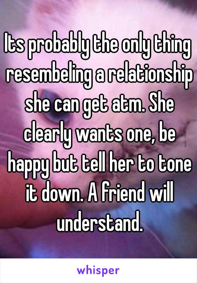 Its probably the only thing resembeling a relationship she can get atm. She clearly wants one, be happy but tell her to tone it down. A friend will understand.