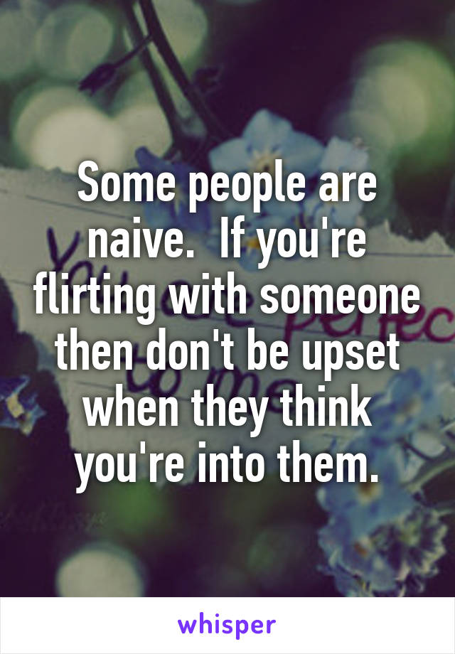 Some people are naive.  If you're flirting with someone then don't be upset when they think you're into them.