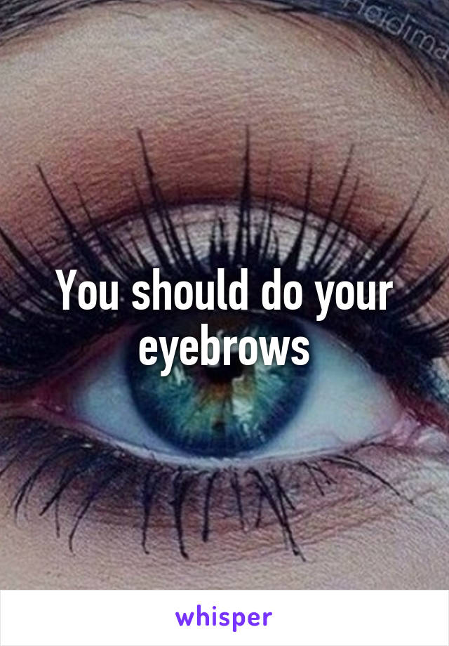 You should do your eyebrows