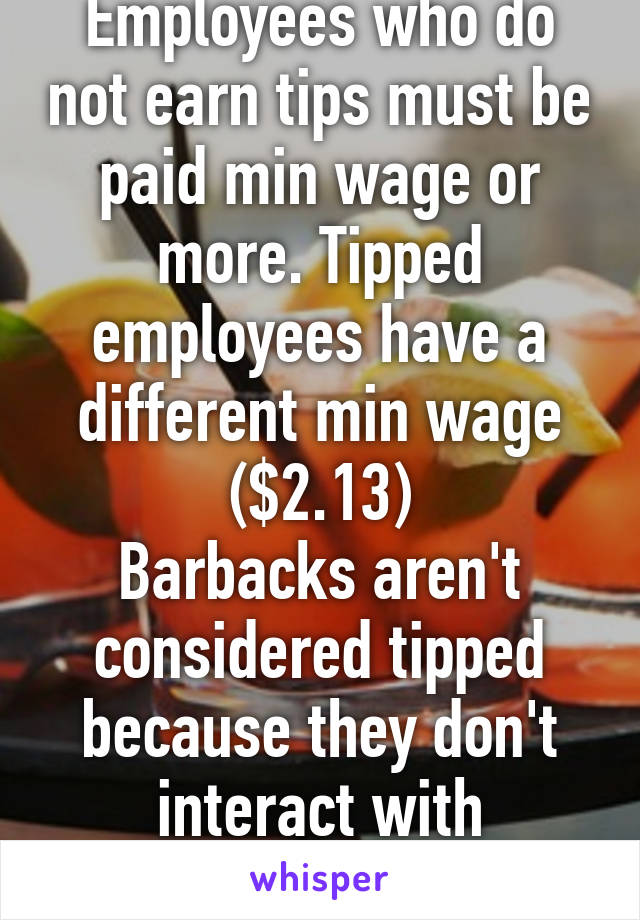 Employees who do not earn tips must be paid min wage or more. Tipped employees have a different min wage ($2.13)
Barbacks aren't considered tipped because they don't interact with customers.