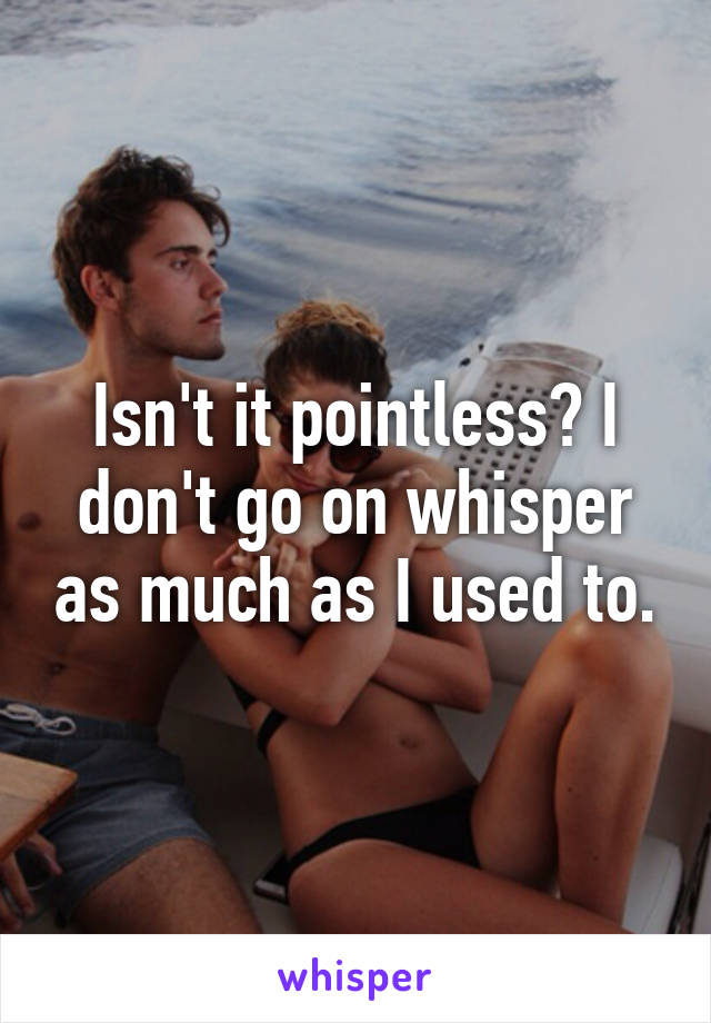 Isn't it pointless? I don't go on whisper as much as I used to.