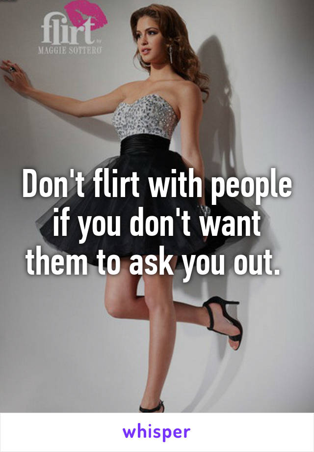 Don't flirt with people if you don't want them to ask you out. 