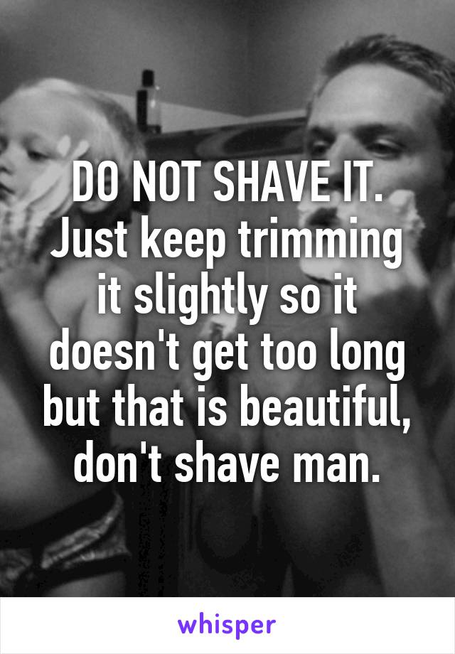 DO NOT SHAVE IT.
Just keep trimming it slightly so it doesn't get too long but that is beautiful, don't shave man.