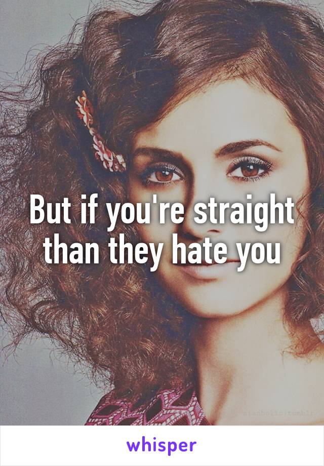But if you're straight than they hate you