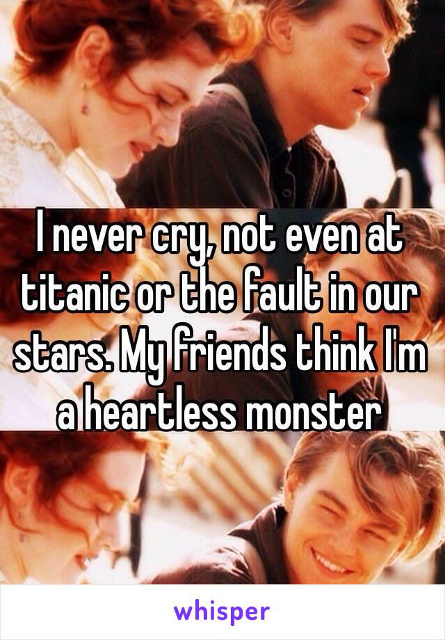 I never cry, not even at titanic or the fault in our stars. My friends think I'm a heartless monster