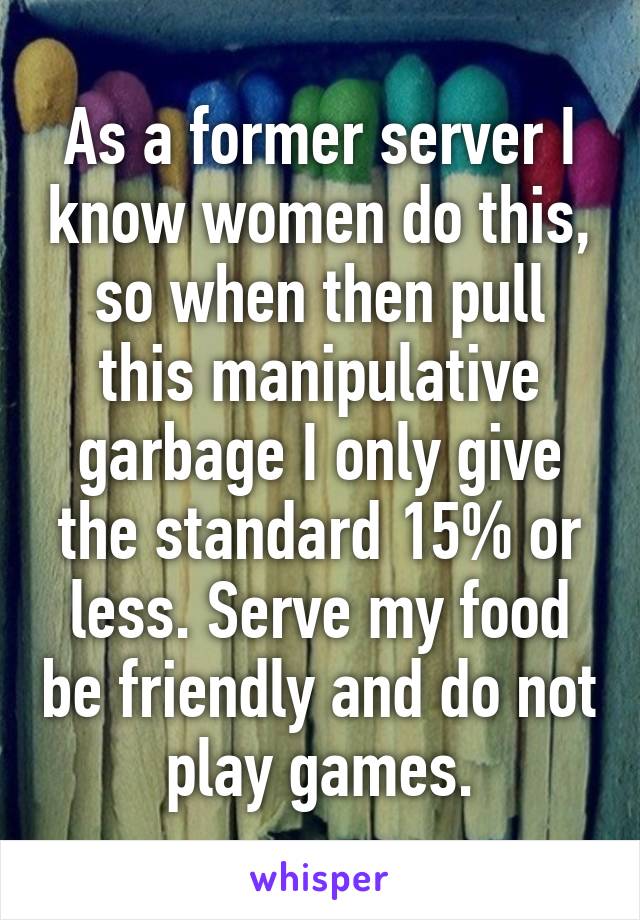 As a former server I know women do this, so when then pull this manipulative garbage I only give the standard 15% or less. Serve my food be friendly and do not play games.