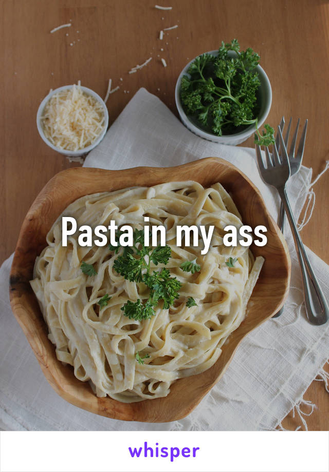 Pasta in my ass