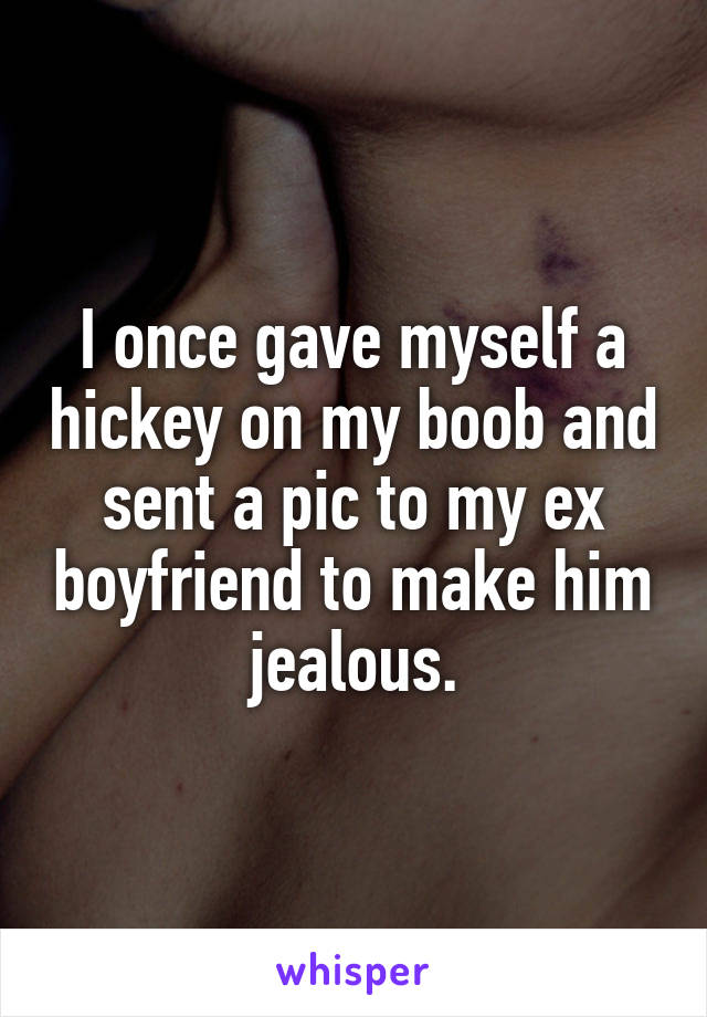 I once gave myself a hickey on my boob and sent a pic to my ex boyfriend to make him jealous.