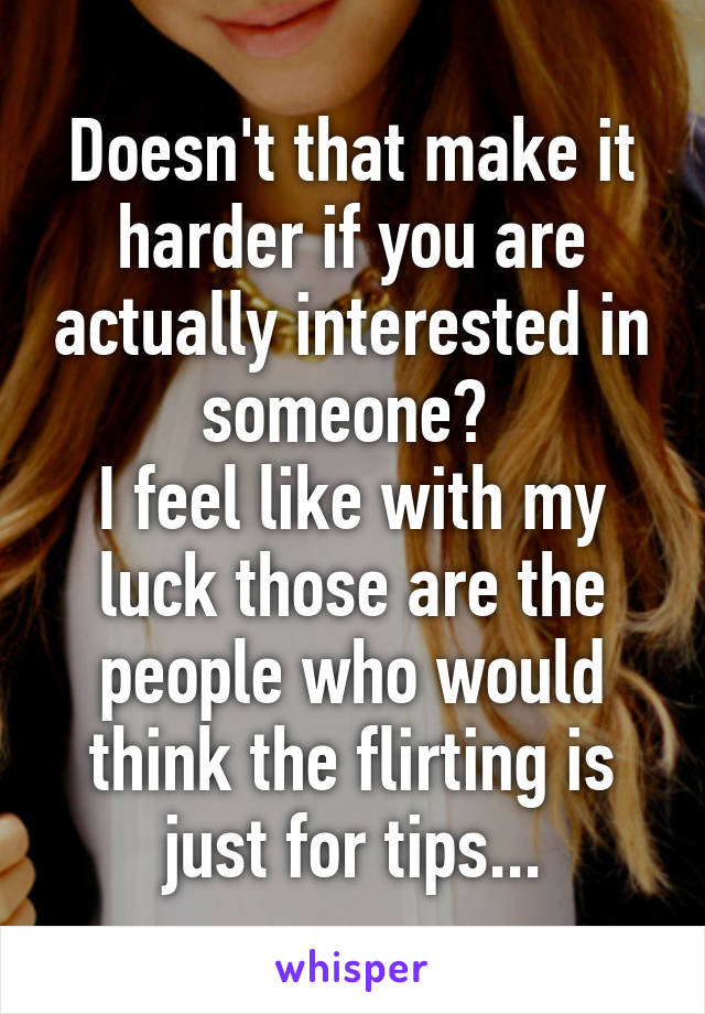 Doesn't that make it harder if you are actually interested in someone? 
I feel like with my luck those are the people who would think the flirting is just for tips...