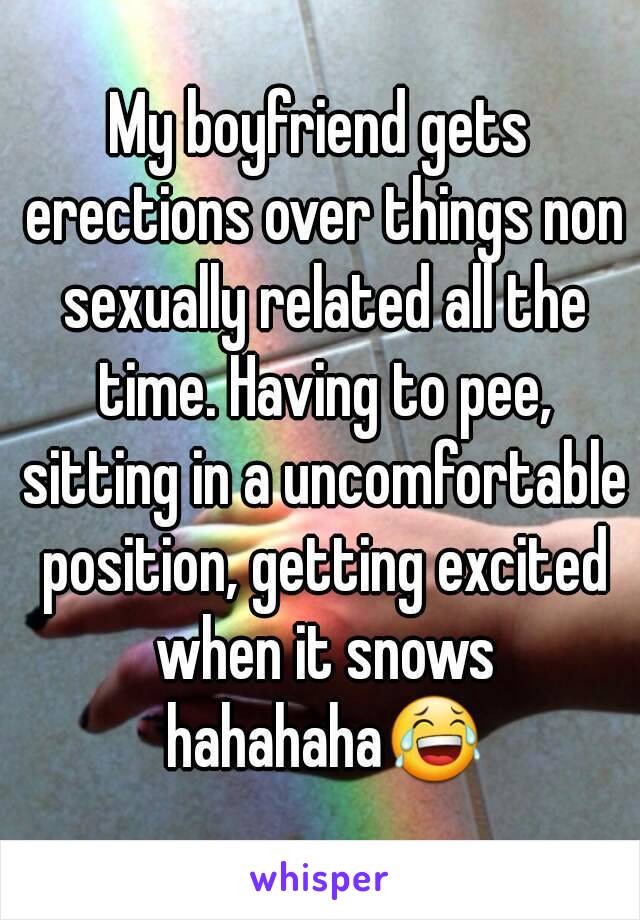 My boyfriend gets erections over things non sexually related all the time. Having to pee, sitting in a uncomfortable position, getting excited when it snows hahahaha😂